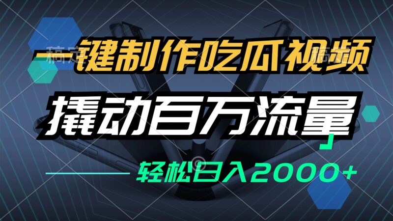 一键制作吃瓜视频，全平台发布，撬动百万流量，小白轻松上手，日入2000+-创客网