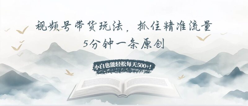 视频号带货玩法，抓住精准流量，5分钟一条原创，小白也能轻松每天500+！-创客网