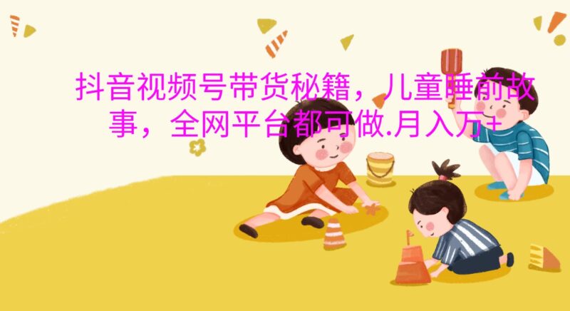 抖音视频号带货秘籍，儿童睡前故事，全网平台都可做.月入万+-创客网