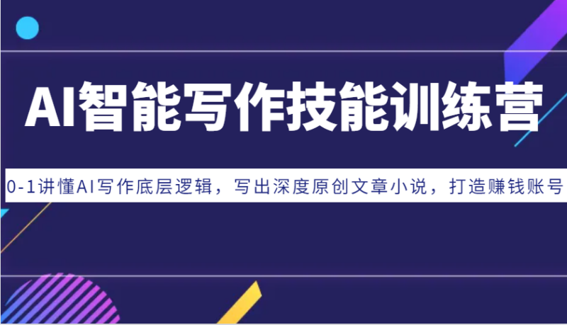 AI智能写作技能训练营：0-1讲懂AI写作底层逻辑，写出深度原创文章小说，打造赚钱账号-创客网