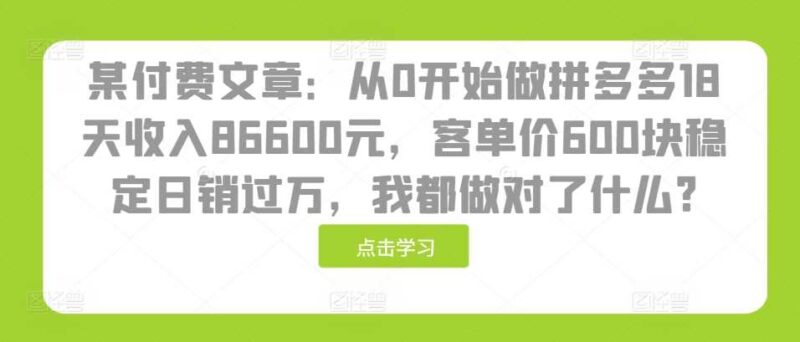 某付费文章:从0开始做拼多多18天收入86600元,客单价600块稳定日销过万,我都做对了什么?-创客网