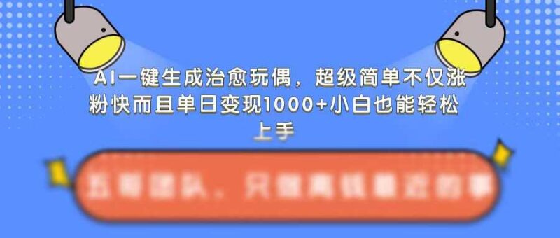 AI一键生成治愈玩偶，超级简单，不仅涨粉快而且单日变现1k-创客网