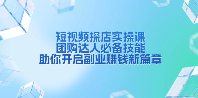 短视频探店实操课，团购达人必备技能，助你开启副业赚钱新篇章-创客网