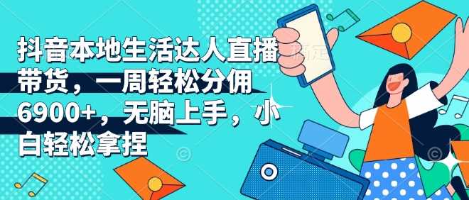 抖音本地生活达人直播带货，一周轻松分佣6900+，无脑上手，小白轻松拿捏【揭秘】-创客网