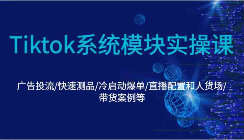 Tiktok系统模块实操课：广告投流/快速测品/冷启动爆单/直播配置和人货场/带货案例等-创客网