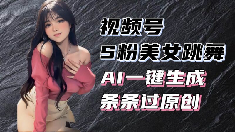 揭秘视频号S粉美女跳舞赛道，一键生成原创视频，收益翻倍！-创客网