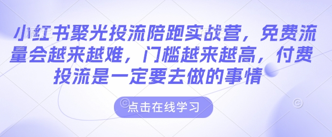 小红书聚光投流陪跑实战营，免费流量会越来越难，门槛越来越高，付费投流是一定要去做的事情-创客网