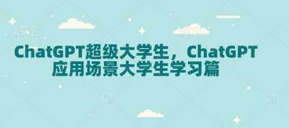 ChatGPT超级大学生，ChatGPT 应用场景大学生学习篇-创客网