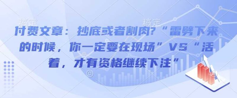 付费文章：抄底或者割肉?“雷劈下来的时候，你一定要在现场”VS“活着，才有资格继续下注”-创客网