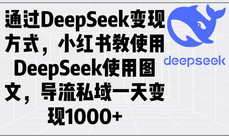 通过DeepSeek变现方式，小红书教使用DeepSeek图文，导流私域一天变现1000+-创客网