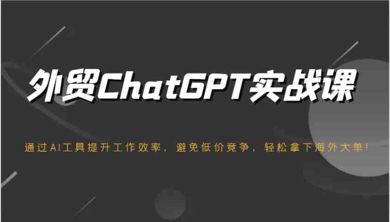 外贸ChatGPT实战课，通过AI工具提升工作效率，避免低价竞争，轻松拿下海外大单！-创客网