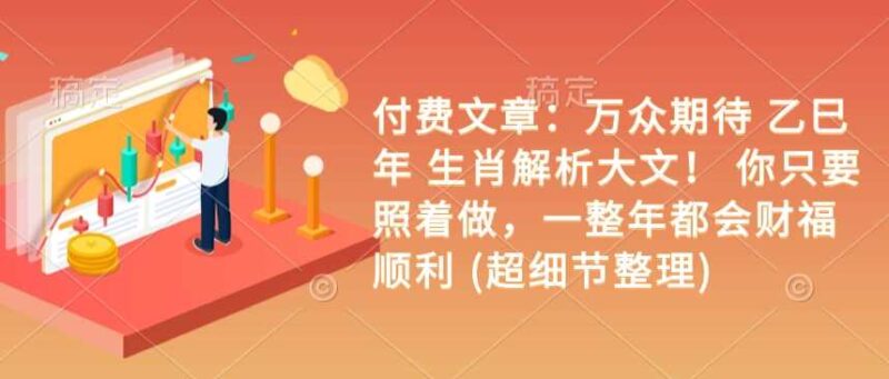 付费文章：万众期待 乙巳年 生肖解析大文！ 你只要照着做，一整年都会财福顺利 (超细节整理)-创客网