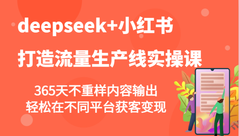 deepseek+小红书打造流量生产线实操课，365天不重样内容输出，轻松在不同平台获客变现-创客网