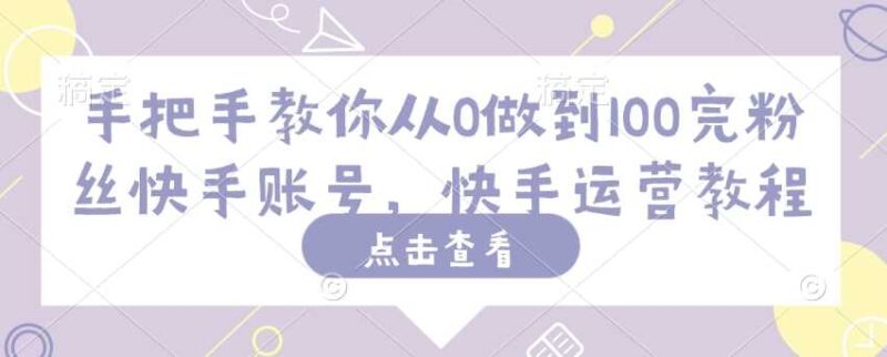 手把手教你从0做到100完粉丝快手账号，快手运营教程-创客网