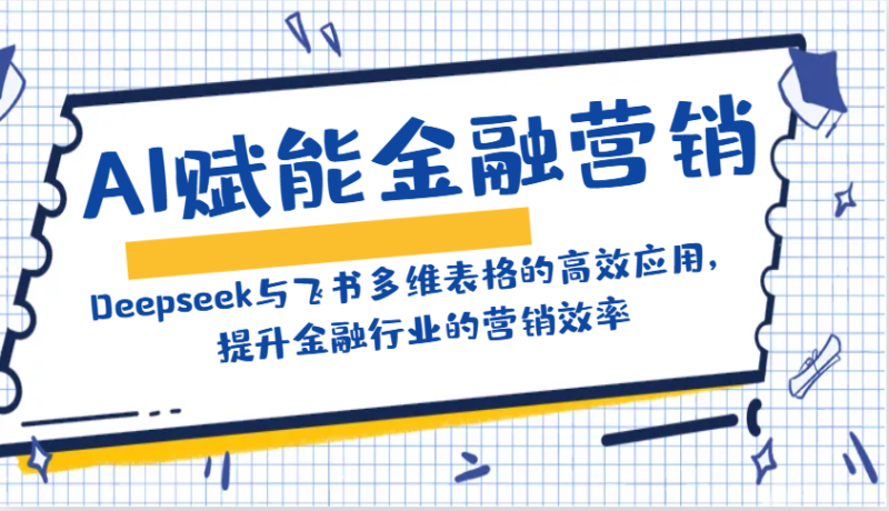 AI赋能金融营销：Deepseek与飞书多维表格的高效应用，提升金融行业的营销效率-创客网