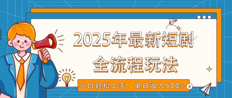 2025年最新短剧玩法,全流程实操,小白轻松上手,视频号抖音同步分发,单日收入500+-创客网