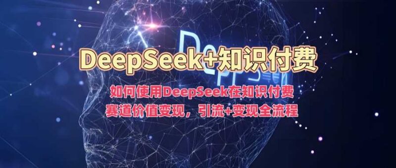 如何使用DeepSeek在知识付费赛道价值变现，引流+变现全流程-创客网
