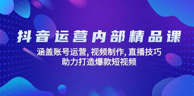 抖音运营内部精品课：涵盖账号运营, 视频制作, 直播技巧, 助力打造爆款短视频-创客网
