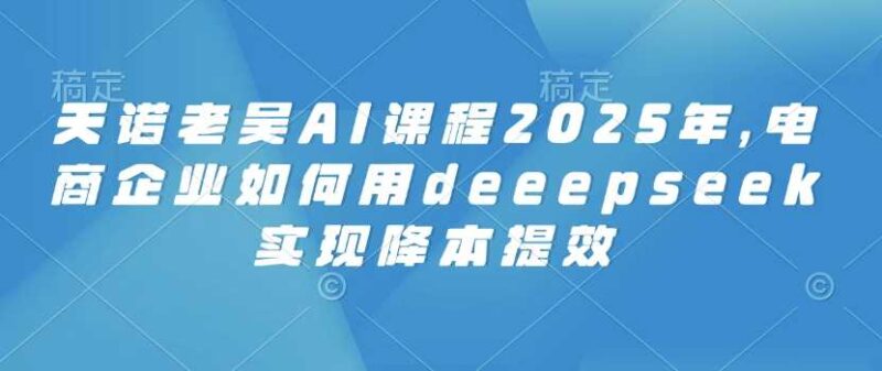 天诺老吴AI课程2025年，电商企业如何用deeepseek实现降本提效-创客网
