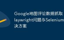 Google地图评论数据抓取：Playwright问题与Selenium解决方案-创客网