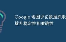 Google 地图评论数据抓取：提升稳定性和准确性-创客网