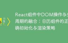 React组件中DOM操作与生命周期的融合：日历组件的正确初始化与渲染策略-创客网