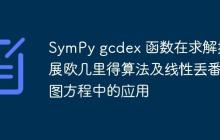 SymPy gcdex 函数在求解扩展欧几里得算法及线性丢番图方程中的应用-创客网