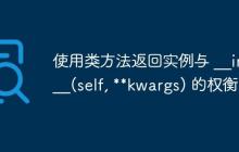 使用类方法返回实例与 __init__(self, kwargs) 的权衡-创客网