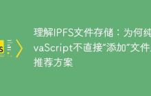 理解IPFS文件存储：为何纯JavaScript不直接“添加”文件及推荐方案-创客网