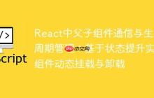 React中父子组件通信与生命周期管理：基于状态提升实现组件动态挂载与卸载-创客网