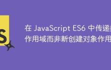 在 JavaScript ES6 中传递类作用域而非新创建对象作用域-创客网
