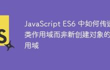 JavaScript ES6 中如何传递类作用域而非新创建对象的作用域-创客网