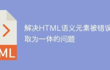 解决HTML语义元素被错误读取为一体的问题-创客网