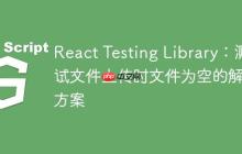 React Testing Library：测试文件上传时文件为空的解决方案-创客网