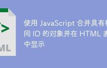 使用 JavaScript 合并具有相同 ID 的对象并在 HTML 表格中显示-创客网