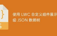 使用 LWC 自定义组件展示层级 JSON 数据树-创客网