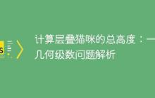 计算层叠猫咪的总高度：一个几何级数问题解析-创客网