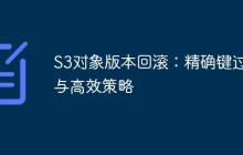 S3对象版本回滚:精确键过滤与高效策略-创客网