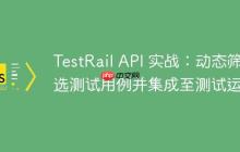 TestRail API 实战：动态筛选测试用例并集成至测试运行-创客网