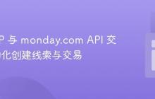 使用 PHP 与 monday.com API 交互：自动化创建线索与交易-创客网