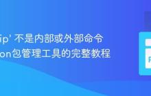 解决 'pip' 不是内部或外部命令：Python包管理工具的完整教程-创客网